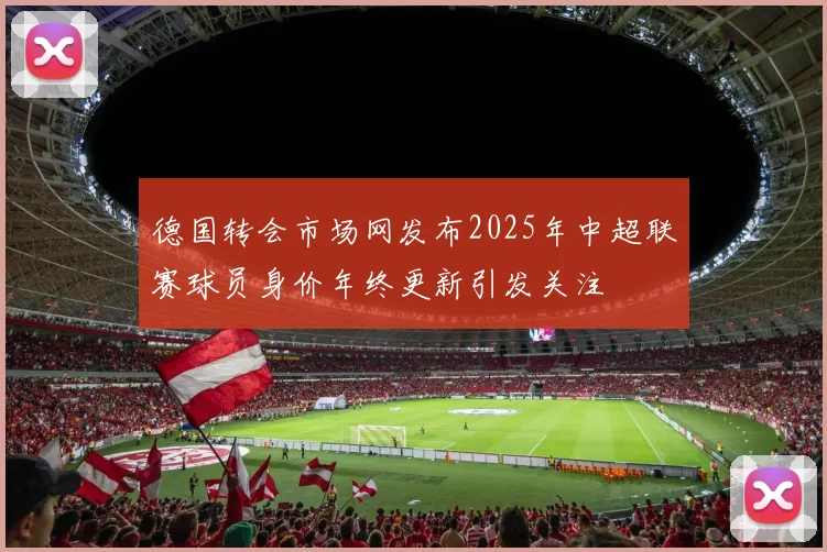 德国转会市场网发布2025年中超联赛球员身价年终更新引发关注