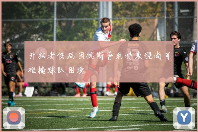 开拓者伤病困扰斯普利特表现尚可难掩球队困境