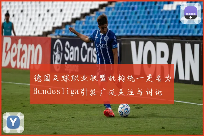 德国足球职业联盟机构统一更名为Bundesliga引发广泛关注与讨论