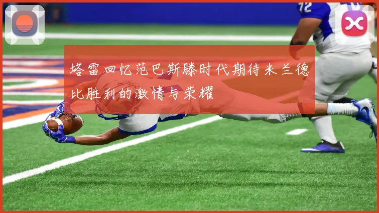 塔雷回忆范巴斯滕时代期待米兰德比胜利的激情与荣耀