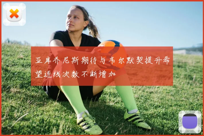 亚库乔尼斯期待与韦尔默契提升希望连线次数不断增加