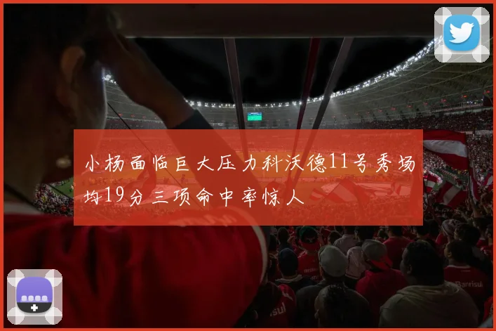 小杨面临巨大压力科沃德11号秀场均19分三项命中率惊人