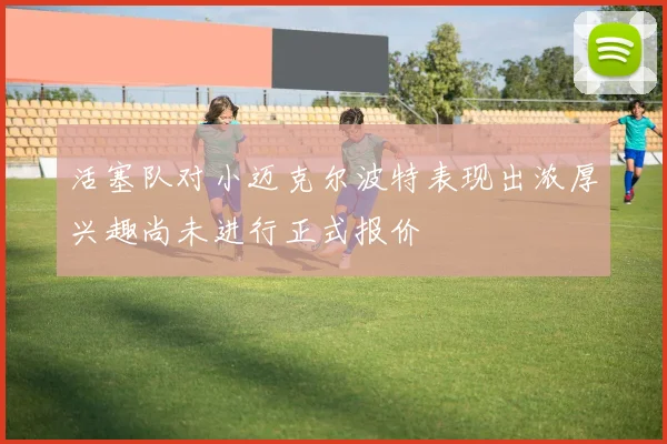 活塞队对小迈克尔波特表现出浓厚兴趣尚未进行正式报价
