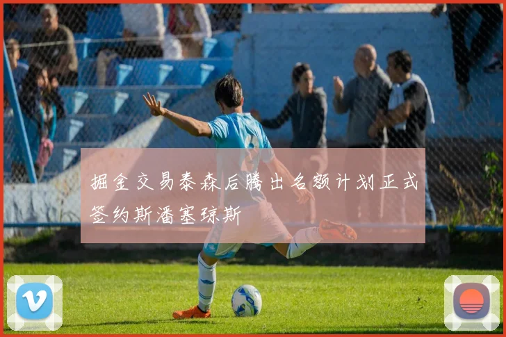 掘金交易泰森后腾出名额计划正式签约斯潘塞琼斯
