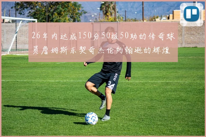 26年内达成150分50板50助的传奇球员詹姆斯东契奇杰伦约翰逊的辉煌成就