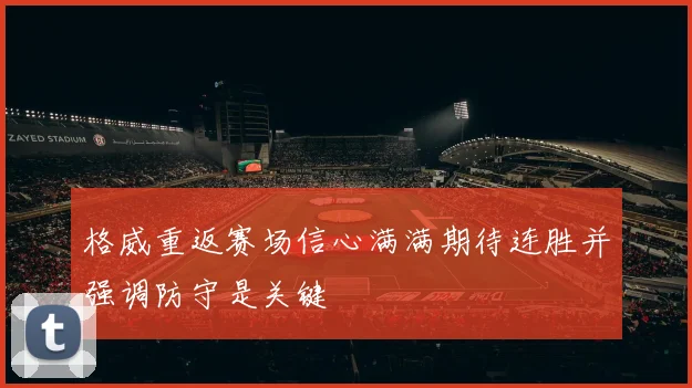 格威重返赛场信心满满期待连胜并强调防守是关键
