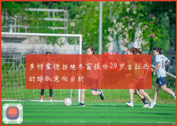 多特蒙德拒绝冬窗报价29岁吉拉西的球队意向分析