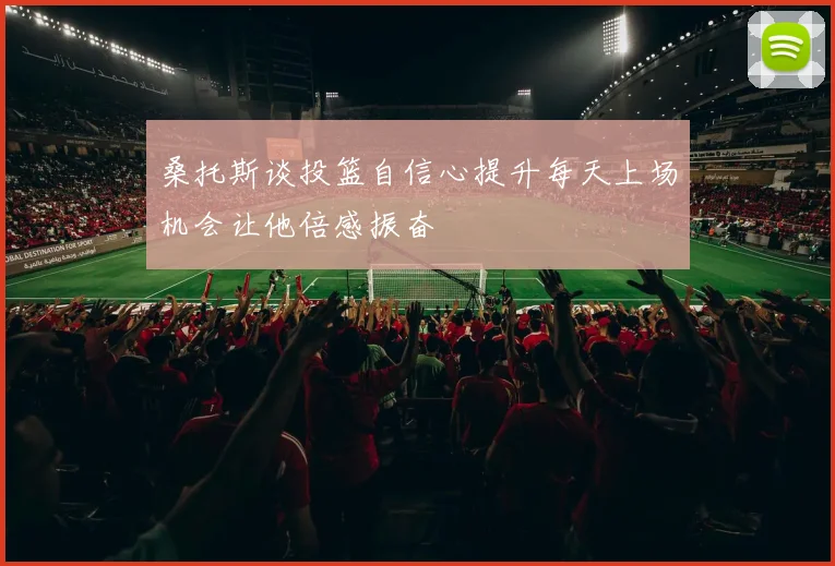 桑托斯谈投篮自信心提升每天上场机会让他倍感振奋