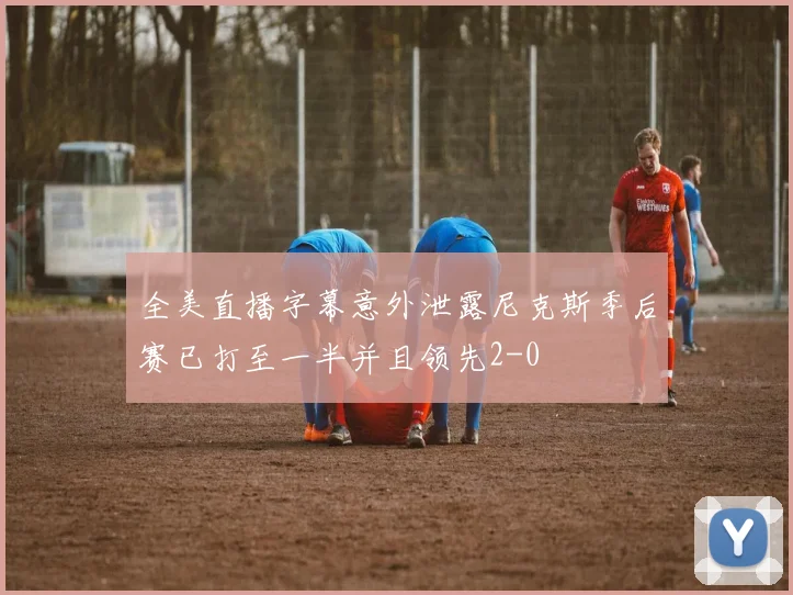全美直播字幕意外泄露尼克斯季后赛已打至一半并且领先2-0