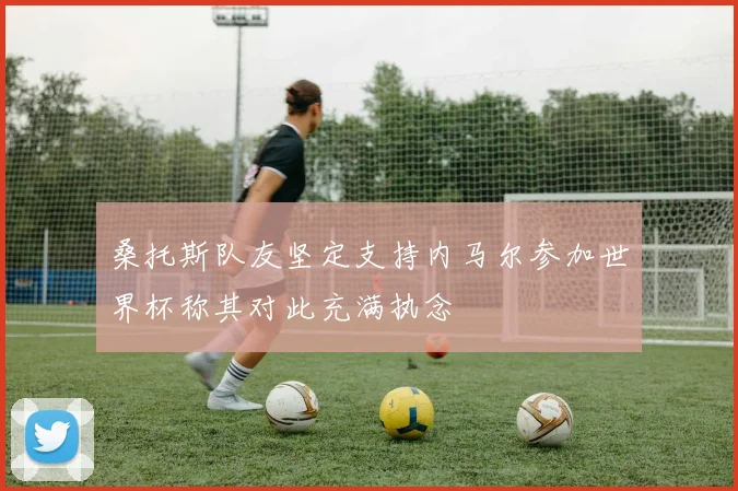 桑托斯队友坚定支持内马尔参加世界杯称其对此充满执念