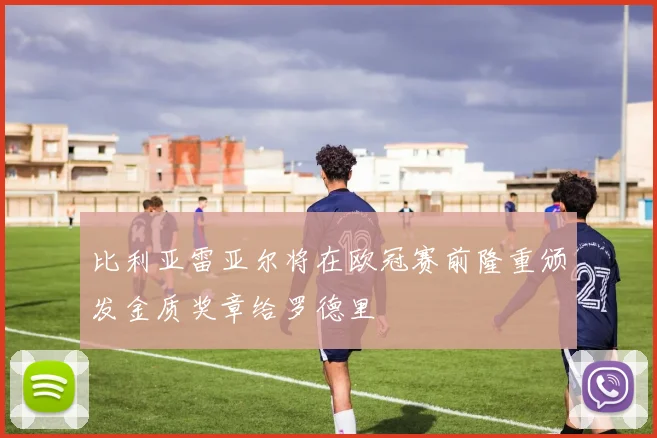 比利亚雷亚尔将在欧冠赛前隆重颁发金质奖章给罗德里