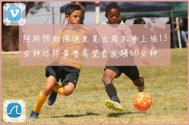 阿斯预测佩德里复出周末可上场15分钟对阵黄潜有望首发踢60分钟