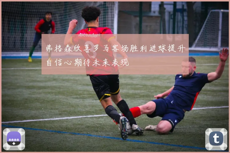 弗格森欣喜罗马客场胜利进球提升自信心期待未来表现