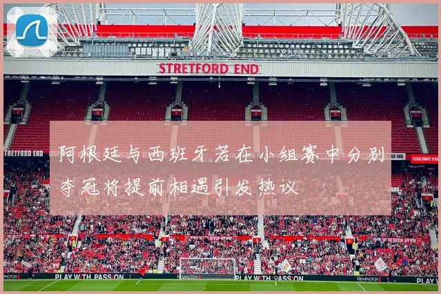 阿根廷与西班牙若在小组赛中分别夺冠将提前相遇引发热议