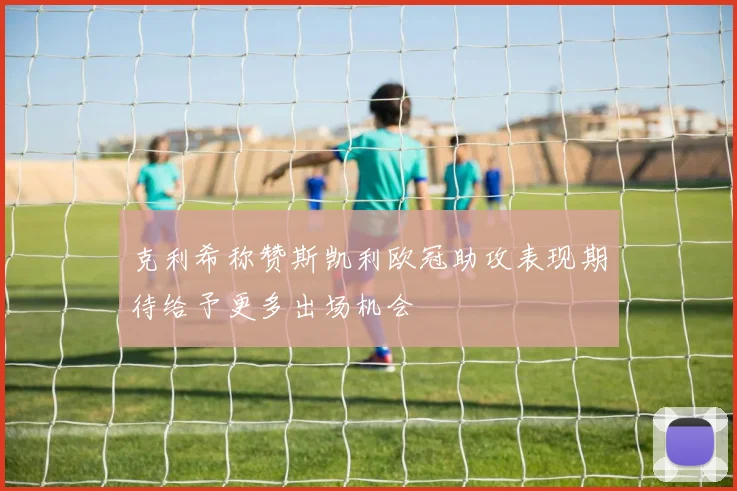 克利希称赞斯凯利欧冠助攻表现期待给予更多出场机会
