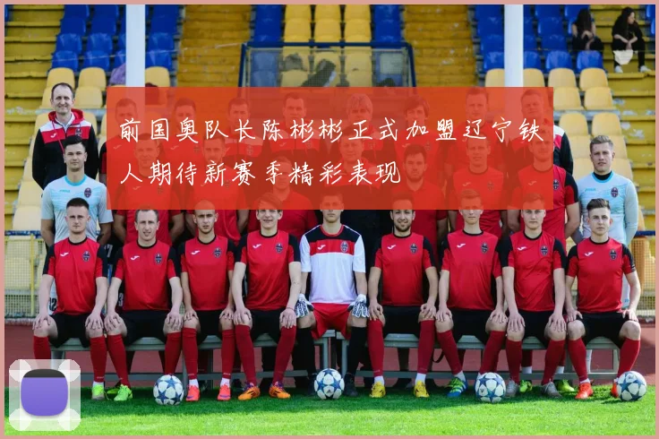 前国奥队长陈彬彬正式加盟辽宁铁人期待新赛季精彩表现