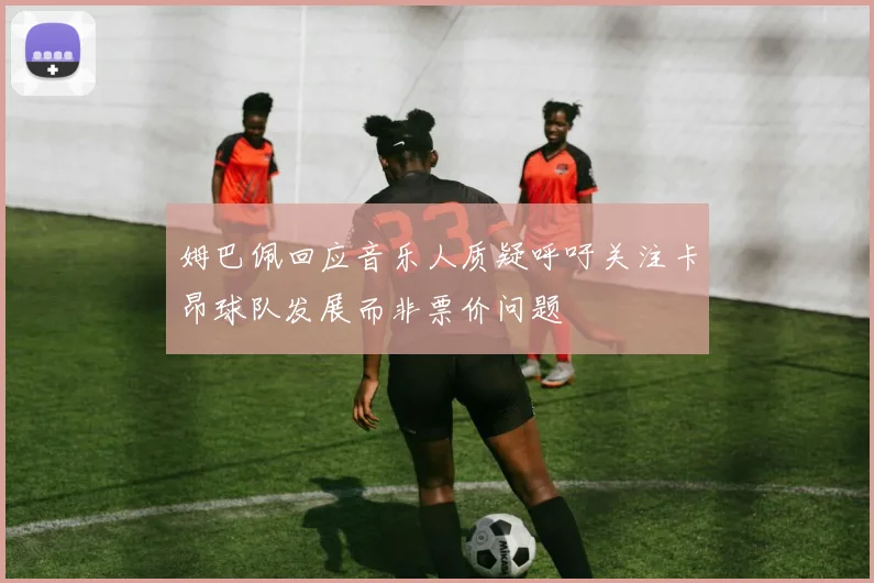 姆巴佩回应音乐人质疑呼吁关注卡昂球队发展而非票价问题