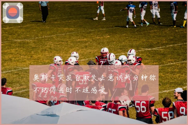 奥斯卡突发昏厥失去意识两分钟称不记得当时不适感受