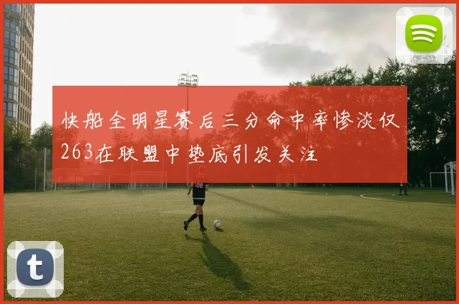 快船全明星赛后三分命中率惨淡仅263在联盟中垫底引发关注