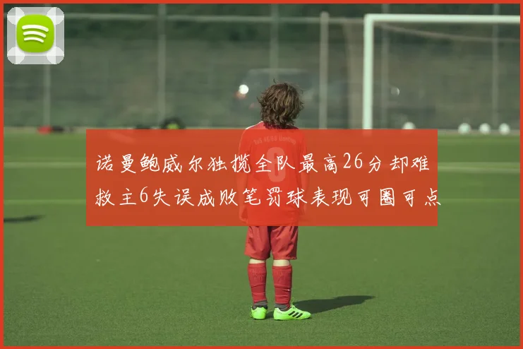 诺曼鲍威尔独揽全队最高26分却难救主6失误成败笔罚球表现可圈可点