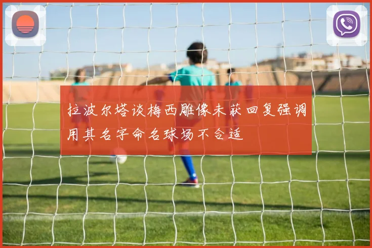拉波尔塔谈梅西雕像未获回复强调用其名字命名球场不合适