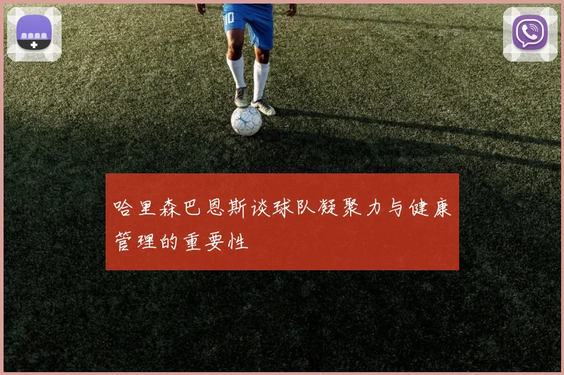 哈里森巴恩斯谈球队凝聚力与健康管理的重要性