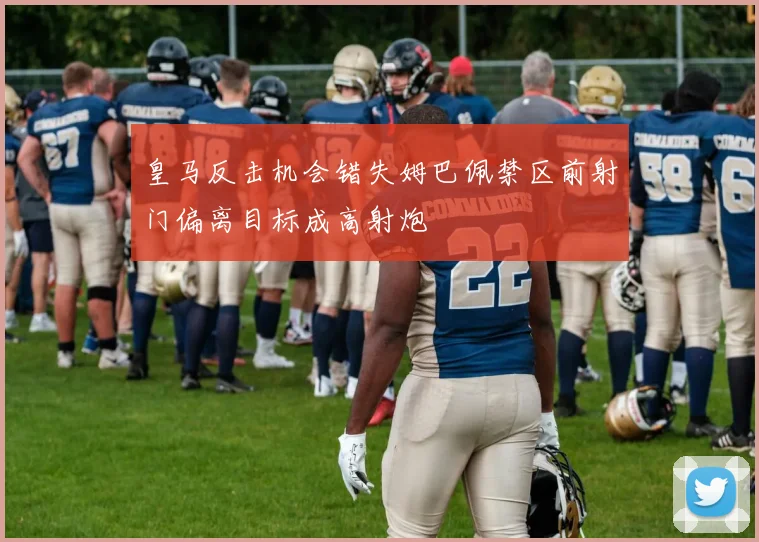 皇马反击机会错失姆巴佩禁区前射门偏离目标成高射炮