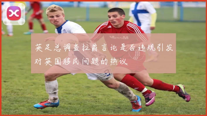 英足总调查拉爵言论是否违规引发对英国移民问题的热议