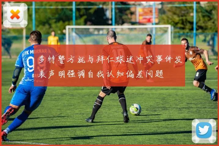 多特警方就与拜仁球迷冲突事件发表声明强调自我认知偏差问题