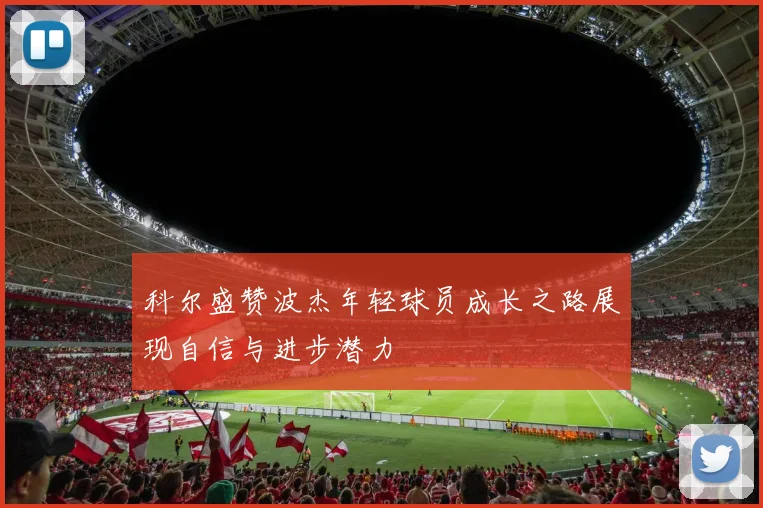科尔盛赞波杰年轻球员成长之路展现自信与进步潜力
