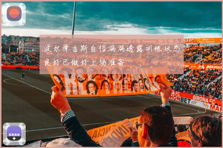 波尔津吉斯自信满满透露训练状态良好已做好上场准备
