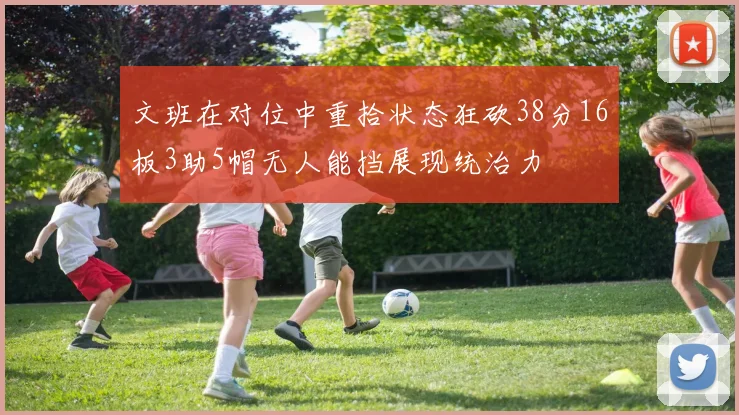 文班在对位中重拾状态狂砍38分16板3助5帽无人能挡展现统治力