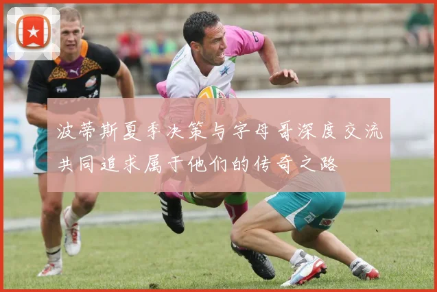 波蒂斯夏季决策与字母哥深度交流共同追求属于他们的传奇之路