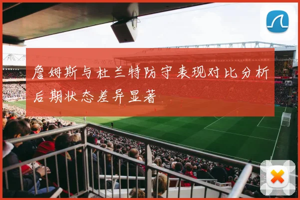 詹姆斯与杜兰特防守表现对比分析后期状态差异显著