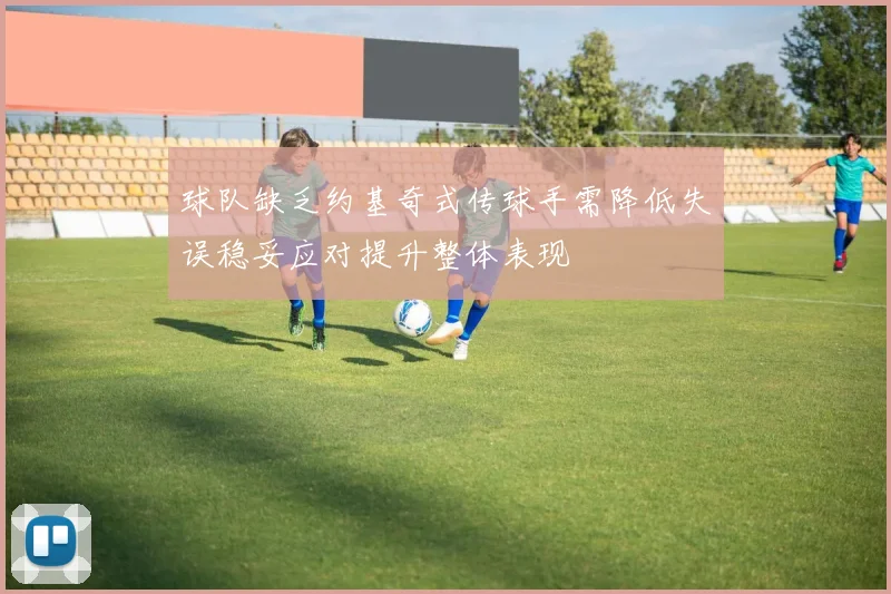 球队缺乏约基奇式传球手需降低失误稳妥应对提升整体表现