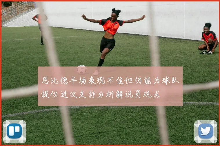 恩比德半场表现不佳但仍能为球队提供进攻支持分析解说员观点