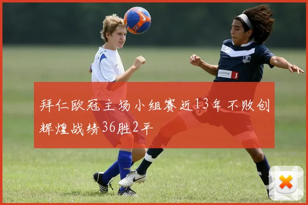拜仁欧冠主场小组赛近13年不败创辉煌战绩36胜2平