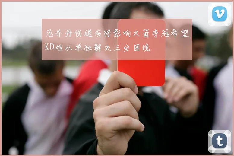 范乔丹伤退或将影响火箭夺冠希望KD难以单独解决三分困境