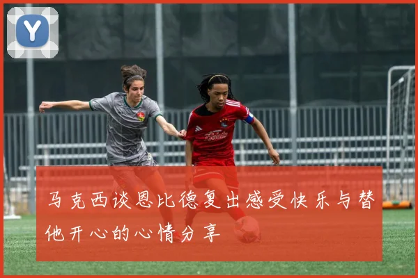 马克西谈恩比德复出感受快乐与替他开心的心情分享